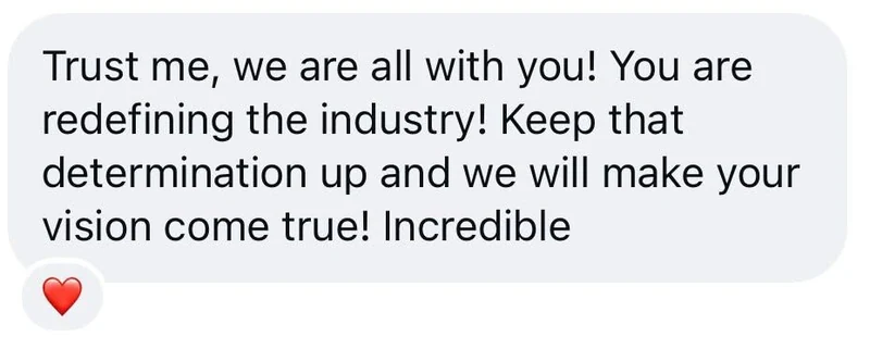 Instagram message: Trust me, we are all with you! You are redefining the industry!